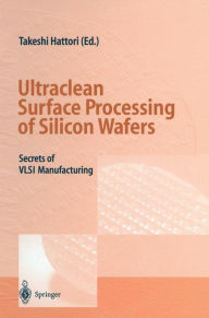 Title: Ultraclean Surface Processing of Silicon Wafers: Secrets of VLSI Manufacturing / Edition 1, Author: Takeshi Hattori
