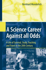Title: A Science Career Against all Odds: A Life of Survival, Study, Teaching and Travel in the 20th Century / Edition 1, Author: Bernhard Wunderlich