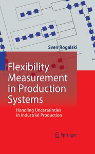 Title: Flexibility Measurement in Production Systems: Handling Uncertainties in Industrial Production, Author: Sven Rogalski