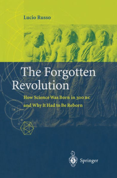 The Forgotten Revolution: How Science Was Born in 300 BC and Why it Had to Be Reborn