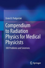 Title: Compendium to Radiation Physics for Medical Physicists: 300 Problems and Solutions, Author: Ervin B. Podgorsak