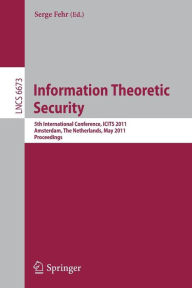 Title: Information Theoretic Security: 5th International Conference, ICITS 2011, Amsterdam, The Netherlands, May 21-24, 2011, Proceedings / Edition 1, Author: Serge Fehr