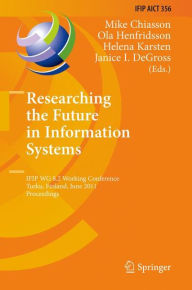 Title: Researching the Future in Information Systems: IFIP WG 8.2 Working Conference, Future IS 2011, Turku, Finland, June 6-8, 2011, Proceedings, Author: Mike Chiasson