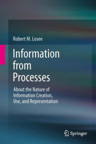 Title: Information from Processes: About the Nature of Information Creation, Use, and Representation, Author: Robert M. Losee