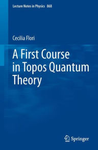 Title: A First Course in Topos Quantum Theory, Author: Cecilia Flori