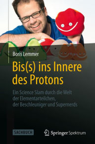 Title: Bis(s) ins Innere des Protons: Ein Science Slam durch die Welt der Elementarteilchen, der Beschleuniger und Supernerds, Author: Boris Lemmer