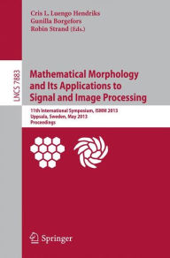 Title: Mathematical Morphology and Its Applications to Signal and Image Processing: 11th International Symposium, ISMM 2013, Uppsala, Sweden, May 27-29, 2013, Proceedings, Author: Cris L. Luengo Hendriks