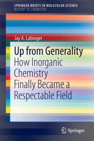 Title: Up from Generality: How Inorganic Chemistry Finally Became a Respectable Field, Author: Jay A. Labinger