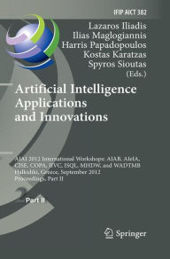Title: Artificial Intelligence Applications and Innovations: AIAI 2012 International Workshops: AIAB, AIeIA, CISE, COPA, IIVC, ISQL, MHDW, and WADTMB, Halkidiki, Greece, September 27-30, 2012, Proceedings, Part II, Author: Lazaros S. Iliadis