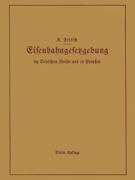 Title: Handbuch der Eisenbahngesetzgebung im Deutschen Reiche und in Preußen: Allgemeine Bestimmungen - Verwaltung der Reichseisenbahnen, Reichsaufsicht über Privatgroßbahnen - Beamte und Arbeiter - Finanzen und Steuern - Eisenbahnbau, Grunderwerb und Rechtsverh / Edition 3, Author: K. Fritsch