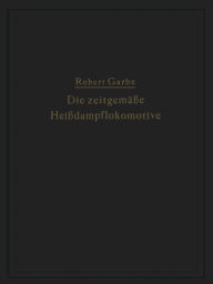 Title: Die zeitgemäße Heißdampflokomotive: Die Dampflokomotiven der Gegenwart, Author: Robert Garbe
