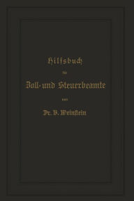 Title: Hilfsbuch für Zoll- und Steuerbeamte zum Verständniß des amtlichen Waarenverzeichnisses und der amtlichen Abfertigungen, Author: B.  Weinstein