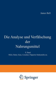 Title: Die Analyse und Verfälschung der Nahrungsmittel: II. Band. Milch, Butter, Käse, Cerealien, Präparirte Stärkemehle etc., Author: James Bell
