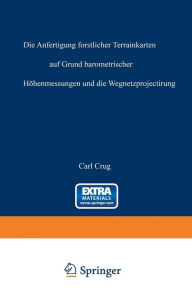 Title: Die Anfertigung forstlicher Terrainkarten auf Grund barometrischer Höhenmessungen und die Wegnetzprojectirung, Author: Carl Crug