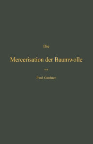 Title: Die Mercerisation der Baumwolle mit specieller Berücksichtigung der in- und ausländischen Patente, Author: Paul Gardner