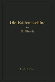 Title: Die Kältemaschine: Grundlagen, Ausführung, Betrieb, Untersuchung und Berechnung von Kälteanlagen, Author: M. Hirsch