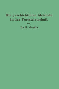 Title: Die geschichtliche Methode in der Forstwirtschaft: mit besonderer Rücksicht auf Waldbau und Forsteinrichtung, Author: H. Martin