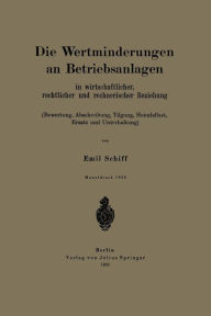 Title: Die Wertminderungen an Betriebsanlagen: In wirtschaftlicher, rechtlicher und rechnerischer Beziehung (Bewertung, Abschreibung, Tilgung, Heimfallast, Ersatz und Unterhaltung), Author: Emil Schiff
