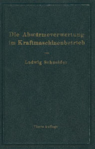 Title: Die Abwärmeverwertung im Kraftmaschinenbetrieb: mit besonderer Berücksichtigung der Zwischenund Abdampfverwertung zu Heizzwecken, Author: Ludwig Schneider