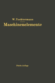 Title: Maschinenelemente: Leitfaden zur Berechnung und Konstruktion für Maschinenbauschulen und für die Praxis mittlerer Techniker, Author: W. Tochtermann
