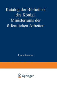 Title: Katalog der Bibliothek des Königl. Ministeriums der Öffentlichen Arbeiten, Author: Springer Berlin Heidelberg