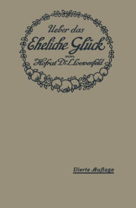 Title: Über das Eheliche Glück: Erfahrungen, Reflexionen und Ratschläge eines Arztes, Author: Leopold Loewenfeld