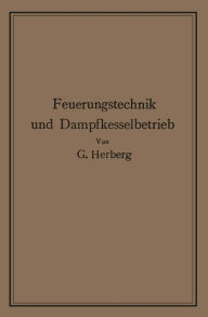 Title: Handbuch der Feuerungstechnik und des Dampfkesselbetriebes: mit einem Anhange über allgemeine Wärmetechnik, Author: Georg Herberg