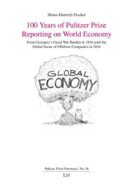 Title: 100 Years of Pulitzer Prize Reporting on World Economy: From Germany's Fiscal War Burden in 1916 until the Global Scene of Offshore Companies in 2016, Author: Heinz-Dietrich Fischer