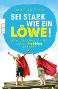 Title: Sei stark wie ein Löwe!: Wie Eltern ihre Kinder gegen Mobbing wappnen, Author: Daniel Duddek