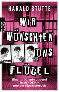 Title: Wir wünschten uns Flügel: Eine turbulente Jugend in der DDR - und ein Fluchtversuch, Author: Harald Stutte