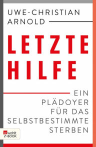 Title: Letzte Hilfe: Ein Plädoyer für das selbstbestimmte Sterben, Author: Uwe-Christian Arnold