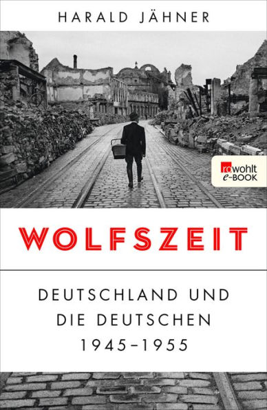 Wolfszeit: Deutschland und die Deutschen 1945 - 1955 Ausgezeichnet mit dem Preis der Leipziger Buchmesse 2019