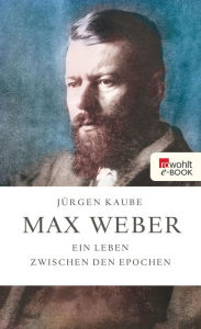 Title: Max Weber: Ein Leben zwischen den Epochen, Author: Jürgen Kaube