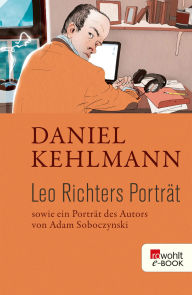 Title: Leo Richters Porträt: Sowie ein Porträt des Autors von Adam Soboczynski, Author: Daniel Kehlmann