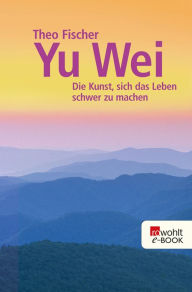 Title: Yu wei: Die Kunst, sich das Leben schwer zu machen, Author: Theo Fischer