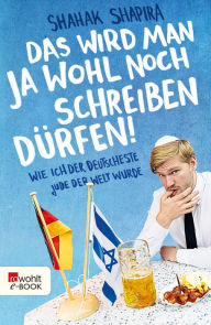 Title: Das wird man ja wohl noch schreiben dürfen!: Wie ich der deutscheste Jude der Welt wurde, Author: Shahak Shapira