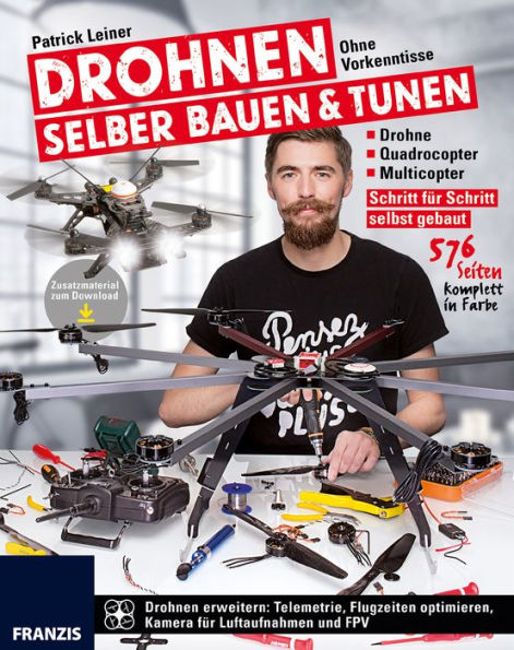 Drohnen selber bauen & tunen: Ohne Vorkenntnisse: Drohne, Quadrocopter, Multicopter: Schritt für Schritt selbst gebaut.