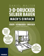 3D-Drucker selber bauen. Machs einfach.: Alles für den eigenen 3-D-Drucker: Sägen - Schrauben - Drucken. Schritt für Schritt.