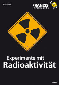 Title: Experimente mit Radioaktivität: Wie Kernstrahlung entsteht und welche Eigenschaften und Gefahren sie beinhaltet, Author: Günter Wahl