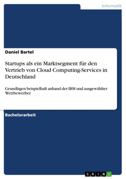 Startups als ein Marktsegment für den Vertrieb von Cloud Computing-Services in Deutschland: Grundlagen beispielhaft anhand der IBM und ausgewählter Wettbewerber