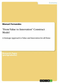 Title: 'From Value to Innovation' Construct Model: A Strategic Approach to Value and Innovation for all Firms, Author: Manuel Fernandes