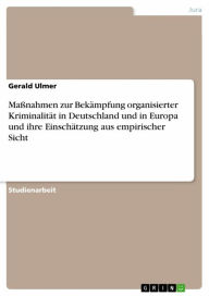 Title: Maßnahmen zur Bekämpfung organisierter Kriminalität in Deutschland und in Europa und ihre Einschätzung aus empirischer Sicht, Author: Gerald Ulmer