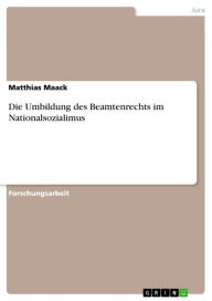 Title: Die Umbildung des Beamtenrechts im Nationalsozialimus, Author: Matthias Maack