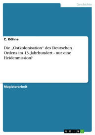 Title: Die 'Ostkolonisation' des Deutschen Ordens im 13. Jahrhundert - nur eine Heidenmission?, Author: C. Köhne