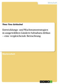 Title: Entwicklungs- und Wachstumsstrategien in ausgewählten Ländern Subsahara-Afrikas - eine vergleichende Betrachtung, Author: Theo Tino Grötschel