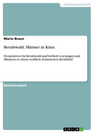 Title: Berufswahl. Männer in Kitas.: Perspektiven für Berufswahl und Verbleib von Jungen und Männern in einem weiblich dominierten Berufsfeld, Author: Mario Braun