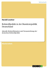 Title: Rohstoffpolitik in der Bundesrepublik Deutschand: Aktuelle Rohstoffsituation und Neuausrichtung der deutschen Rohstoffpolitik, Author: Harald Leutner