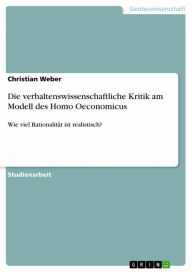 Title: Die verhaltenswissenschaftliche Kritik am Modell des Homo Oeconomicus: Wie viel Rationalität ist realistisch?, Author: Christian Weber