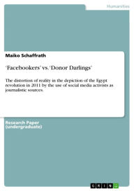 Title: 'Facebookers' vs. 'Donor Darlings': The distortion of reality in the depiction of the Egypt revolution in 2011 by the use of social media activists as journalistic sources., Author: Maiko Schaffrath