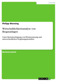 Title: Wirtschaftlichkeitsanalyse von Biogasanlagen: Unter Berücksichtigung von Wärmenutzung und unterschiedlichen Vergütungsmodellen, Author: Philipp Wenning